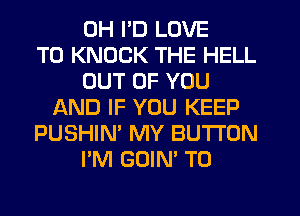 0H I'D LOVE
TO KNOCK THE HELL
OUT OF YOU
f-kND IF YOU KEEP
PUSHIN' MY BUTTON
I'M GOIN' T0