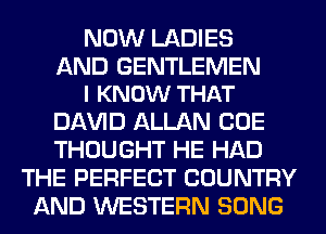 NOW LADIES

AND GENTLEMEN
I KNOW THAT

Dl-W'lD ALLAN CUE
THOUGHT HE HAD
THE PERFECT COUNTRY
AND WESTERN SONG