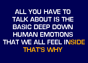 ALL YOU HAVE TO
TALK ABOUT IS THE
BASIC DEEP DOWN
HUMAN EMOTIONS

THAT WE ALL FEEL INSIDE
THAT'S WHY