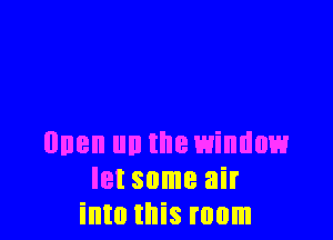 nnen no the window
let some air
into this room