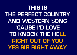THIS IS
THE PERFECT COUNTRY
AND WESTERN SONG
'CAUSE I'D LOVE
TO KNOCK THE HELL
RIGHT OUT OF YOU
YES SIR RIGHT AWAY