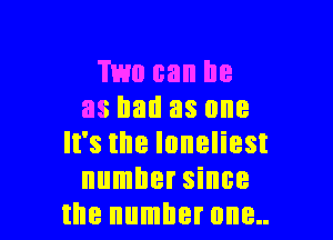 TWO can DB
as ball as one

It's I8 IOHBIiBSt
llllllllle since
IIIB number 0l'l8..