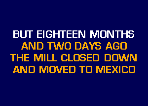 BUT EIGHTEEN MONTHS
AND TWO DAYS AGO
THE MILL CLOSED DOWN
AND MOVED TO MEXICO