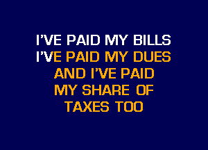 I'VE PAID MY BILLS
I'VE PAID MY DUES
AND I'VE PAID
MY SHARE 0F
TAXES TOO

g