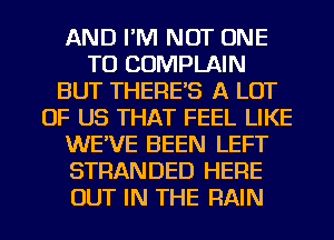 AND I'M NOT ONE
TO COMPLAIN
BUT THERE'S A LOT
OF US THAT FEEL LIKE
WE'VE BEEN LEFT
STRANDED HERE
OUT IN THE RAIN