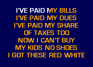 I'VE PAID MY BILLS
I'VE PAID MY DUES
I'VE PAID MY SHARE
OF TAXES TOD
NOW I CAN'T BUY
MY KIDS NU SHOES
I GOT THESE RED WHITE