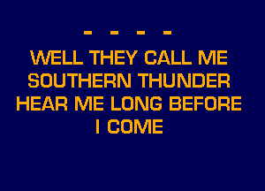 WELL THEY CALL ME
SOUTHERN THUNDER
HEAR ME LONG BEFORE
I COME