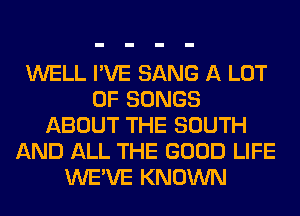 WELL I'VE SANG A LOT
OF SONGS
ABOUT THE SOUTH
AND ALL THE GOOD LIFE
WE'VE KNOWN