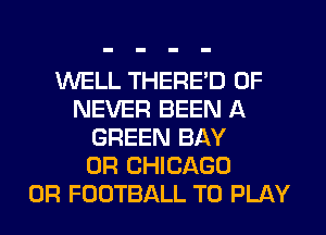 WELL THERE'D 0F
NEVER BEEN A
GREEN BAY
0R CHICAGO
0R FOOTBALL TO PLAY