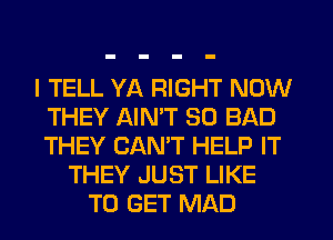 I TELL YA RIGHT NOW
THEY AIN'T SO BAD
THEY CANT HELP IT

THEY JUST LIKE
TO GET MAD