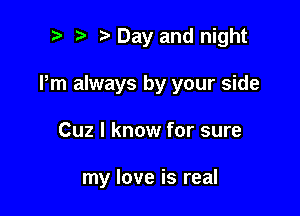 ta Day and night
Pm always by your side

Cuz I know for sure

my love is real