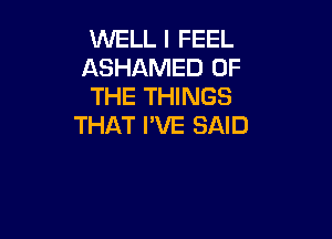 WELL I FEEL
ASHAMED OF
THE THINGS

THAT I'VE SAID