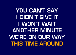 YOU CAN'T SAY
I DIDN'T GIVE IT
I WONT WAIT
ANOTHER MINUTE
WE'RE ON OUR WAY
THIS TIME AROUND