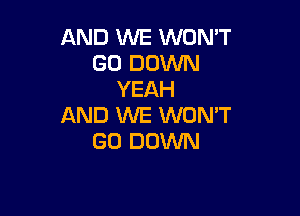 AND WE WON'T
GO DOWN
YEAH

AND WE WON'T
GO DOWN