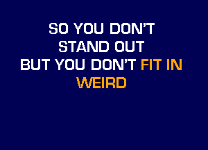 SO YOU DON'T
STAND OUT
BUT YOU DOMT FIT IN

WEIRD