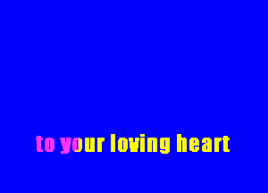 to your loving heart