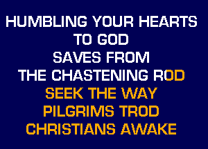 HUMBLING YOUR HEARTS
T0 GOD
SAVES FROM
THE CHASTENING ROD
SEEK THE WAY
PILGRIMS TROD
CHRISTIANS AWAKE
