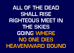 ALL OF THE DEAD
SHALL RISE
RIGHTEOUS MEET IN
THE SKIES
GOING WHERE
NO ONE DIES
HEAVENWARD BOUND