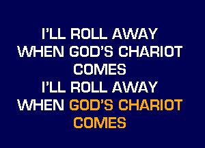 I'LL ROLL AWAY
WHEN GOD'S CHARIOT
COMES
I'LL ROLL AWAY
WHEN GOD'S CHARIOT
COMES