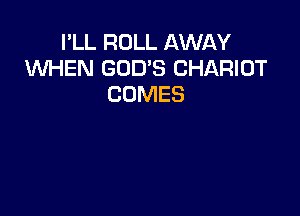 I'LL ROLL AWAY
WHEN GOD'S CHARIOT
COMES