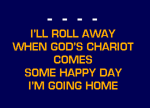 I'LL ROLL AWAY
WHEN GOD'S CHARIOT

COMES
SOME HAPPY DAY
I'M GOING HOME