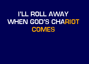 I'LL ROLL AWAY
WHEN GOD'S CHARIOT
COMES