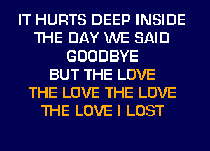 IT HURTS DEEP INSIDE
THE DAY WE SAID
GOODBYE
BUT THE LOVE
THE LOVE THE LOVE
THE LOVE I LOST