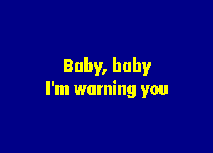 Baby, baby

I'm warning you