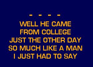 WELL HE CAME
FROM COLLEGE
JUST THE OTHER DAY
SO MUCH LIKE A MAN
I JUST HAD TO SAY