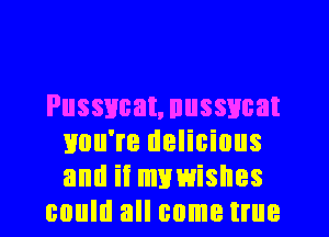 Pussycat, nussncat
you're delicious
and ii mvwishes

could all come true