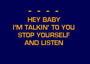 HEY BABY
I'M TALKIN' TO YOU

STOP YOURSELF
AND LISTEN