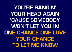 YOU'RE BANGIN'
YOUR HEAD AGAIN
'CAUSE SOMEBODY
WON'T LET YOU IN

ONE CHANCE ONE LOVE
YOUR CHANCE
TO LET ME KNOW