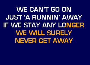 WE CAN'T GO ON
JUST 'A RUNNIN' AWAY
IF WE STAY ANY LONGER

WE WILL SURELY

NEVER GET AWAY