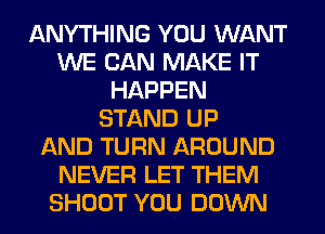 ANYTHING YOU WANT
WE CAN MAKE IT
HAPPEN
STAND UP
AND TURN AROUND
NEVER LET THEM
SHOOT YOU DOWN