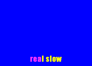 real slow