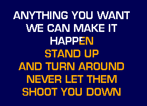 ANYTHING YOU WANT
WE CAN MAKE IT
HAPPEN
STAND UP
AND TURN AROUND
NEVER LET THEM
SHOOT YOU DOWN
