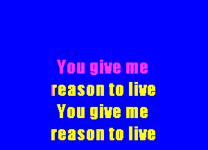 You give me

reason to live
You give me
reason to live