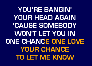 YOU'RE BANGIN'
YOUR HEAD AGAIN
'CAUSE SOMEBODY
WON'T LET YOU IN

ONE CHANCE ONE LOVE
YOUR CHANCE
TO LET ME KNOW