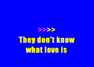 3' )

They don't know
what love is