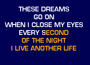 THESE DREAMS
GO ON
WHEN I CLOSE MY EYES
EVERY SECOND
OF THE NIGHT
I LIVE ANOTHER LIFE