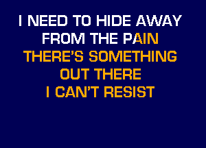 I NEED TO HIDE AWAY
FROM THE PAIN
THERE'S SOMETHING
OUT THERE
I CAN'T RESIST