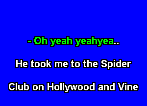 - Oh yeah yeahyea..

He took me to the Spider

Club on Hollywood and Vine