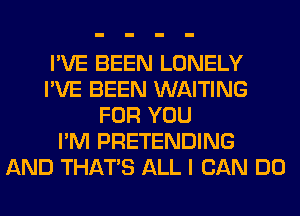 I'VE BEEN LONELY
I'VE BEEN WAITING
FOR YOU
I'M PRETENDING
AND THAT'S ALL I CAN DO