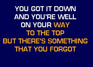 YOU GOT IT DOWN
AND YOU'RE WELL
ON YOUR WAY
TO THE TOP
BUT THERE'S SOMETHING
THAT YOU FORGOT