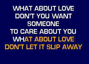 WHAT ABOUT LOVE
DON'T YOU WANT
SOMEONE
TO CARE ABOUT YOU
WHAT ABOUT LOVE
DON'T LET IT SLIP AWAY