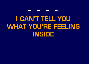 I CAN'T TELL YOU
WHAT YOU'RE FEELING

INSIDE