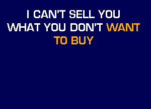 I CAN'T SELL YOU
WHAT YOU DON'T WANT
TO BUY