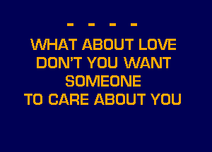 WHAT ABOUT LOVE
DON'T YOU WANT
SOMEONE
TO CARE ABOUT YOU