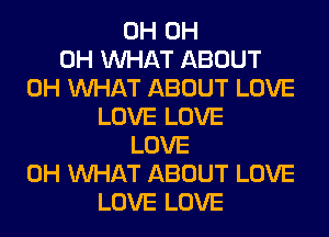 0H 0H
0H WHAT ABOUT
0H WHAT ABOUT LOVE
LOVE LOVE
LOVE
0H WHAT ABOUT LOVE
LOVE LOVE