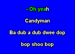 - Oh yeah

Candyman

Ba dub a dub dwee dop

bop shoo bop